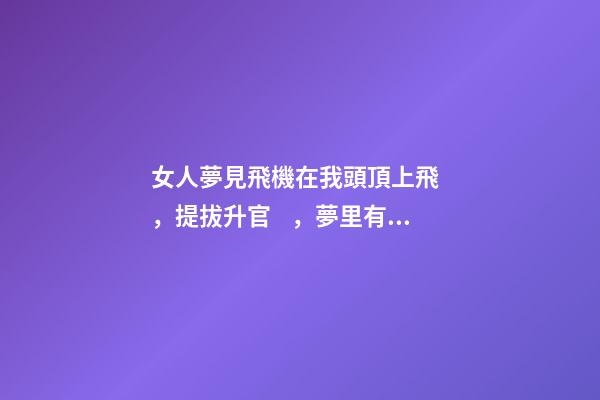 女人夢見飛機在我頭頂上飛，提拔升官，夢里有預兆，看你怎么圓